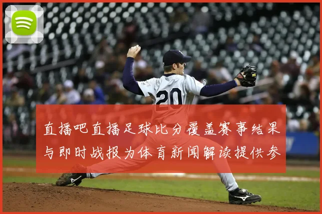 直播吧直播足球比分覆盖赛事结果与即时战报为体育新闻解读提供参考