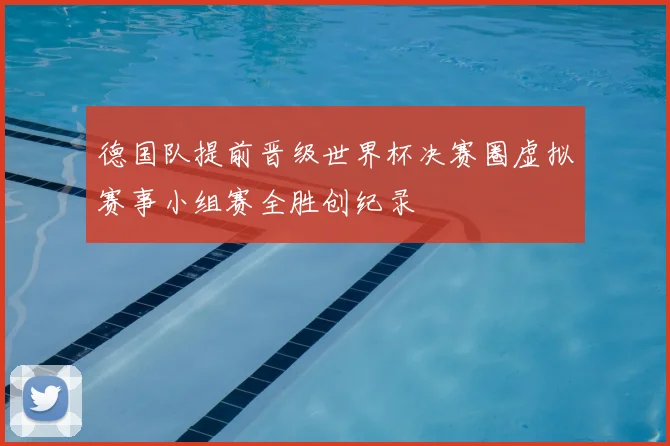 德国队提前晋级世界杯决赛圈虚拟赛事小组赛全胜创纪录