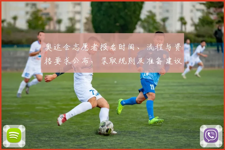 奥运会志愿者报名时间、流程与资格要求公布，录取规则及准备建议