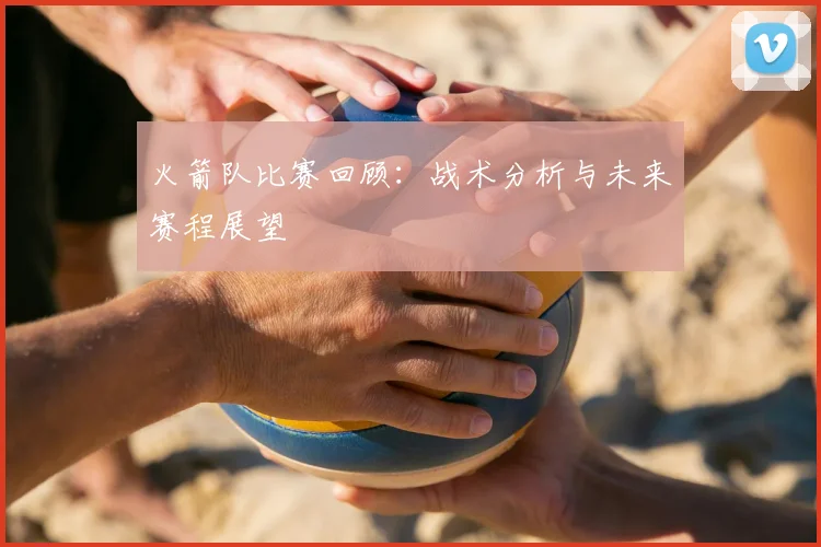 火箭队比赛回顾：战术分析与未来赛程展望