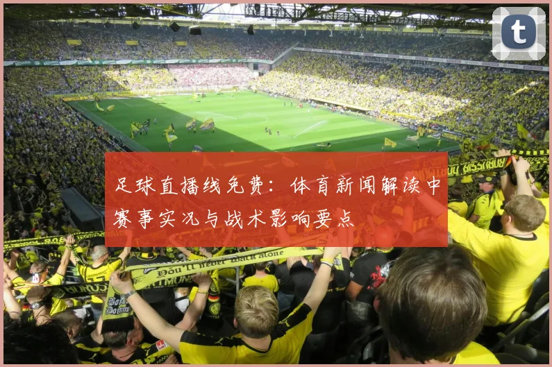 足球直播线免费：体育新闻解读中赛事实况与战术影响要点