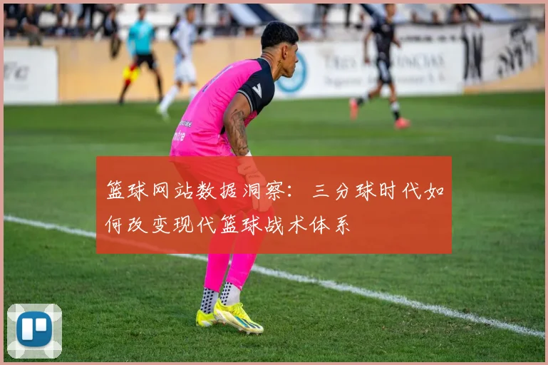 篮球网站数据洞察：三分球时代如何改变现代篮球战术体系