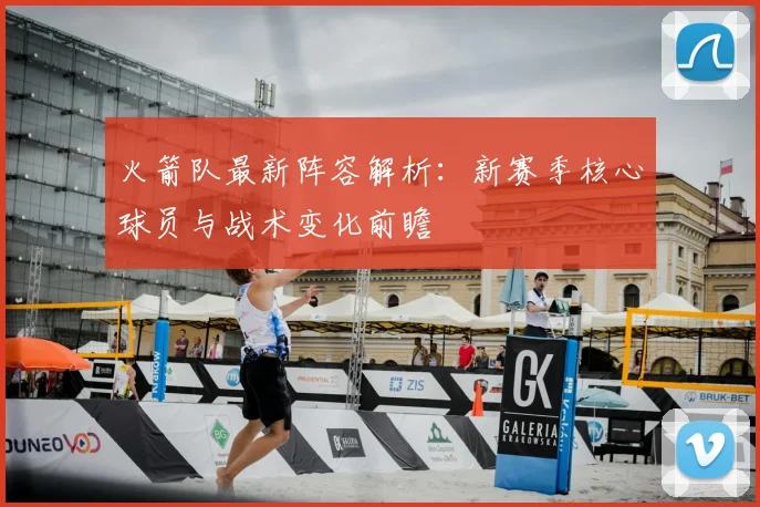 火箭队最新阵容解析：新赛季核心球员与战术变化前瞻