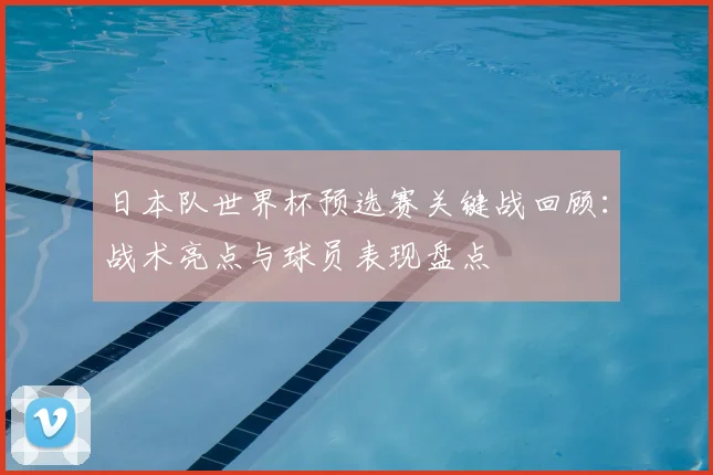 日本队世界杯预选赛关键战回顾：战术亮点与球员表现盘点