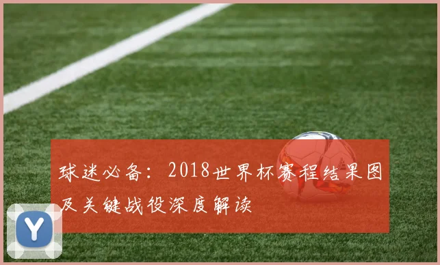 球迷必备：2018世界杯赛程结果图及关键战役深度解读
