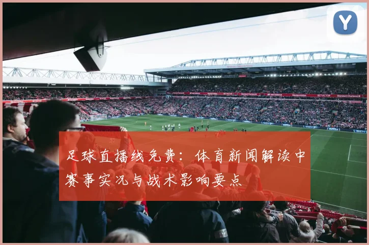 足球直播线免费：体育新闻解读中赛事实况与战术影响要点