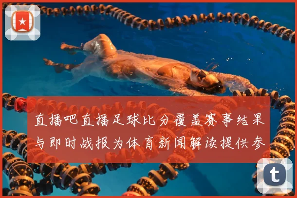 直播吧直播足球比分覆盖赛事结果与即时战报为体育新闻解读提供参考