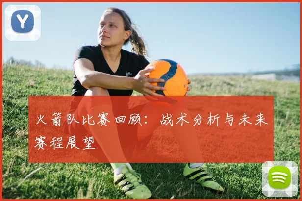 火箭队比赛回顾：战术分析与未来赛程展望