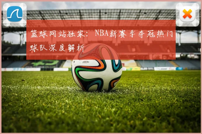 篮球网站独家：NBA新赛季夺冠热门球队深度解析