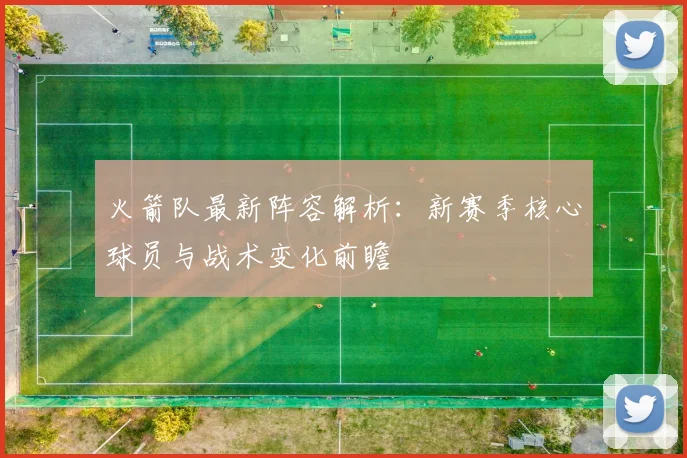 火箭队最新阵容解析：新赛季核心球员与战术变化前瞻