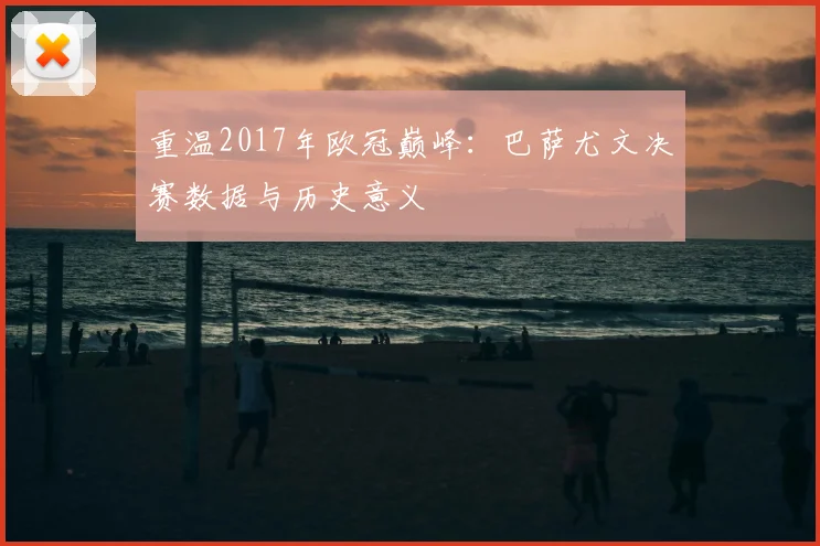 重温2017年欧冠巅峰：巴萨尤文决赛数据与历史意义