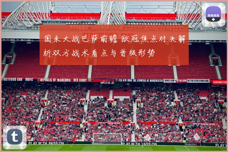 国米大战巴萨前瞻 欧冠焦点对决解析双方战术看点与晋级形势