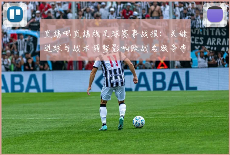 直播吧直播线足球赛事战报：关键进球与战术调整影响欧战名额争夺