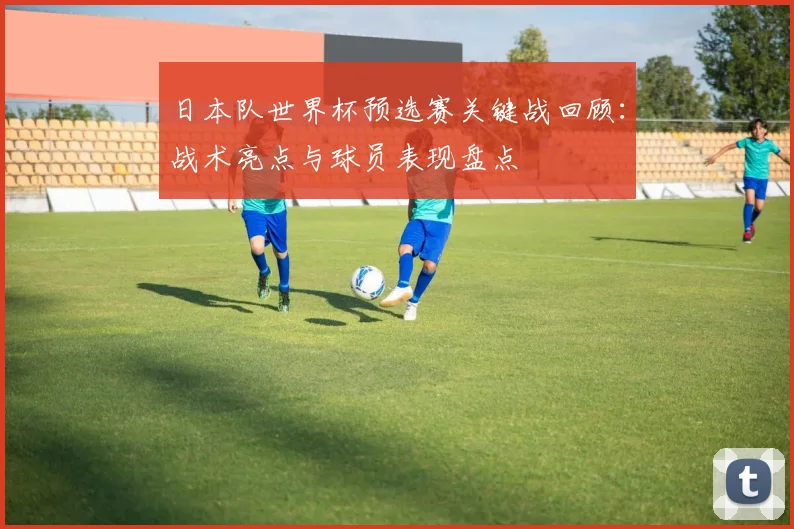 日本队世界杯预选赛关键战回顾：战术亮点与球员表现盘点