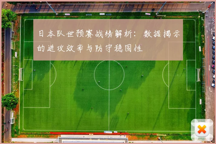 日本队世预赛战绩解析：数据揭示的进攻效率与防守稳固性