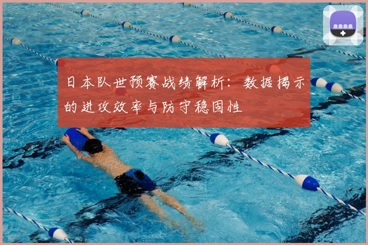 日本队世预赛战绩解析：数据揭示的进攻效率与防守稳固性