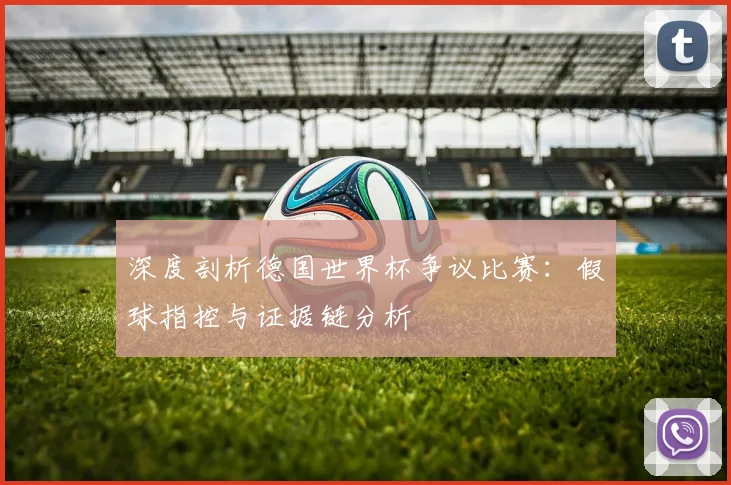 深度剖析德国世界杯争议比赛：假球指控与证据链分析