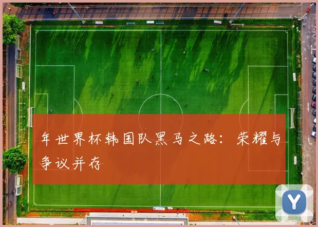 年世界杯韩国队黑马之路:荣耀与争议并存