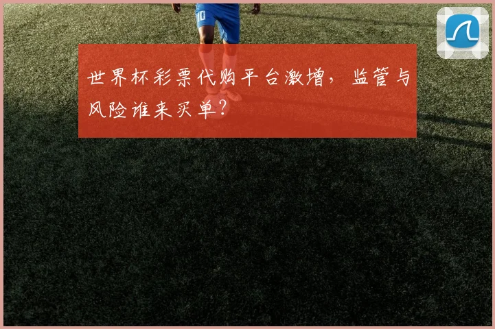 世界杯彩票代购平台激增，监管与风险谁来买单？
