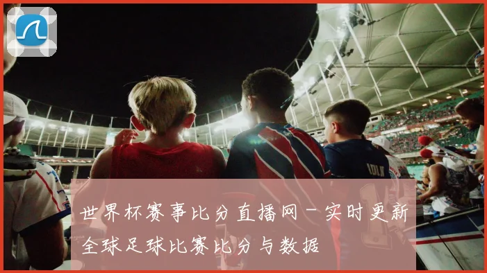 世界杯赛事比分直播网 - 实时更新全球足球比赛比分与数据