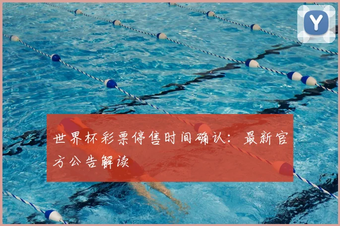 世界杯彩票停售时间确认：最新官方公告解读