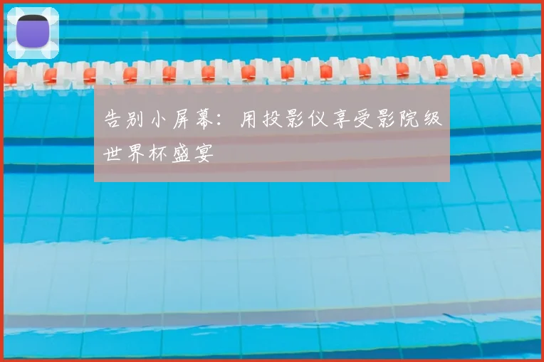 告别小屏幕:用投影仪享受影院级世界杯盛宴