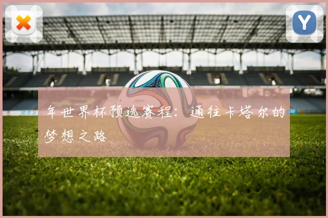 年世界杯预选赛程：通往卡塔尔的梦想之路