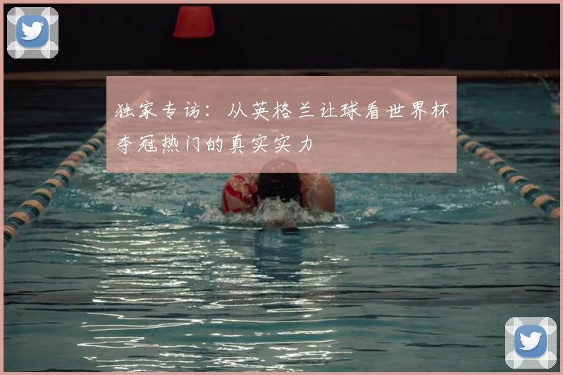 独家专访：从英格兰让球看世界杯夺冠热门的真实实力