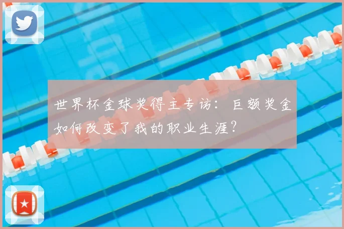 世界杯金球奖得主专访:巨额奖金如何改变了我的职业生涯?