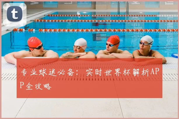 专业球迷必备：实时世界杯解析APP全攻略