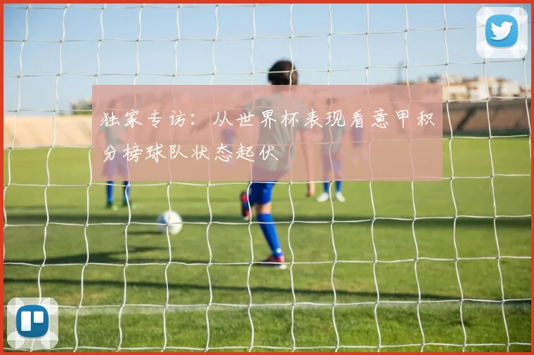 独家专访：从世界杯表现看意甲积分榜球队状态起伏
