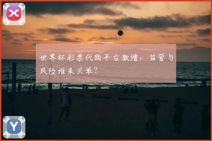 世界杯彩票代购平台激增，监管与风险谁来买单？