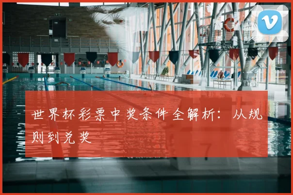 世界杯彩票中奖条件全解析：从规则到兑奖