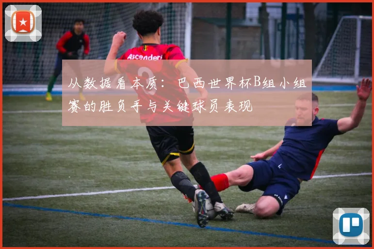 从数据看本质:巴西世界杯B组小组赛的胜负手与关键球员表现