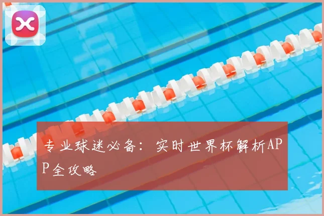专业球迷必备:实时世界杯解析APP全攻略