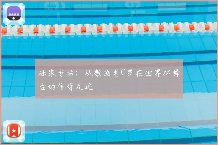 独家专访：从数据看C罗在世界杯舞台的传奇足迹