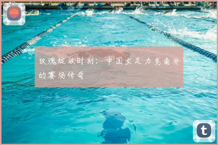 玫瑰绽放时刻：中国女足力克南非的赛场传奇