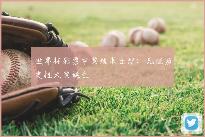 世界杯彩票中奖结果出炉：见证历史性大奖诞生