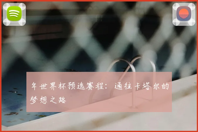 年世界杯预选赛程：通往卡塔尔的梦想之路