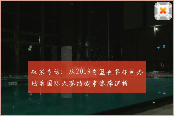 独家专访：从2019男篮世界杯举办地看国际大赛的城市选择逻辑