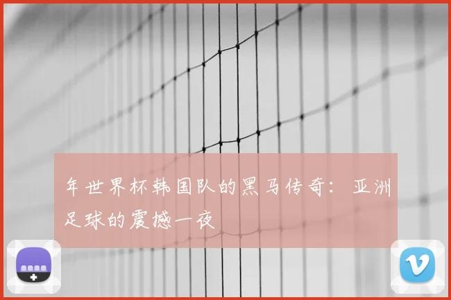年世界杯韩国队的黑马传奇：亚洲足球的震撼一夜
