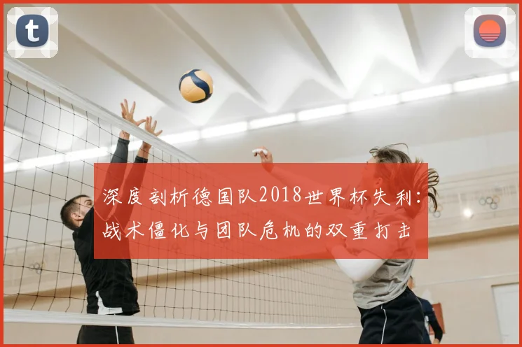 深度剖析德国队2018世界杯失利:战术僵化与团队危机的双重打击