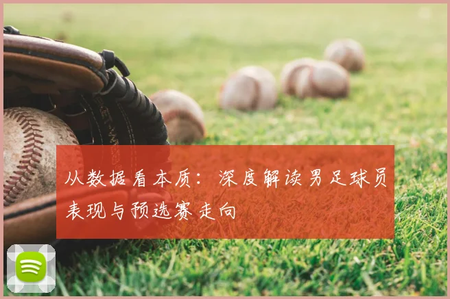 从数据看本质：深度解读男足球员表现与预选赛走向